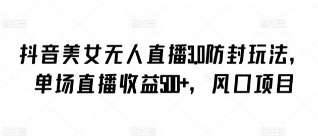抖音美女无人直播3.0防封玩法，单场直播收益500+，风口项目-墨韵博客