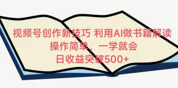 视频号创作新技巧，利用AI做书籍解读，操作简单，一学就会 日收益突破500+-墨韵博客