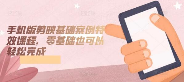 手机版剪映基础案例特效课程，零基础也可以轻松完成-墨韵博客