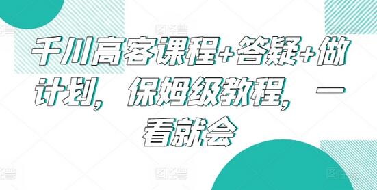 千川高客课程+答疑+做计划，保姆级教程，一看就会-墨韵博客