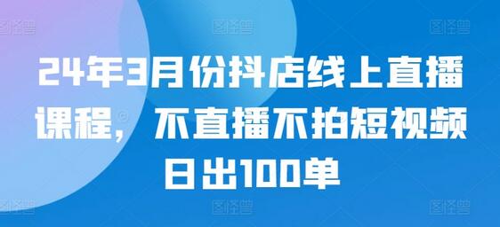 24年3月份抖店线上直播课程，不直播不拍短视频日出100单-墨韵博客