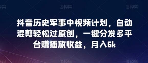 抖音历史军事中视频计划，自动混剪轻松过原创，一键分发多平台赚播放收益，月入6k-墨韵博客