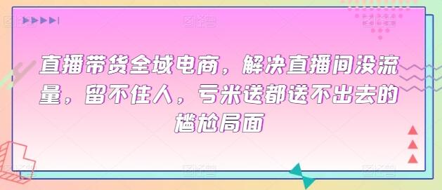 直播带货全域电商，解决直播间没流量，留不住人，亏米送都送不出去的尴尬局面-墨韵博客