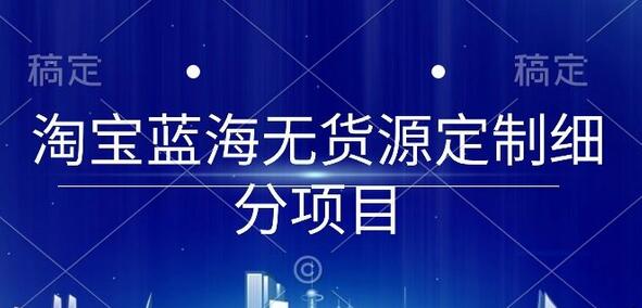 淘宝蓝海无货源定制细分项目，从0到起店实操全流程-墨韵博客