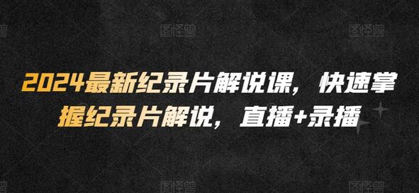 2024最新纪录片解说课，快速掌握纪录片解说，直播+录播-墨韵博客