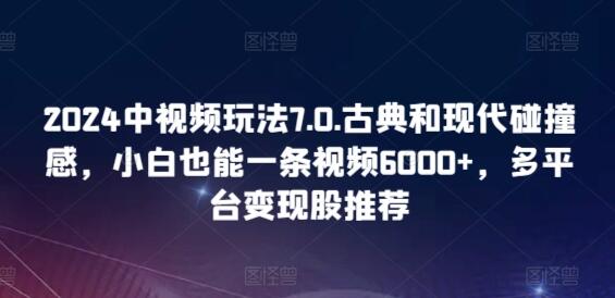 2024中视频玩法7.0.古典和现代碰撞感，小白也能一条视频6000+，多平台变现-墨韵博客