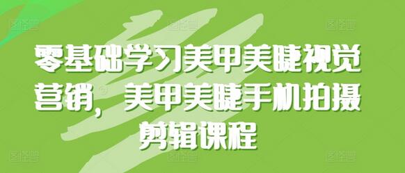 零基础学习美甲美睫视觉营销，美甲美睫手机拍摄剪辑课程-墨韵博客