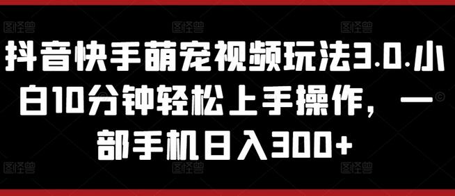 抖音快手萌宠视频玩法3.0.小白10分钟轻松上手操作，一部手机日入300+-墨韵博客