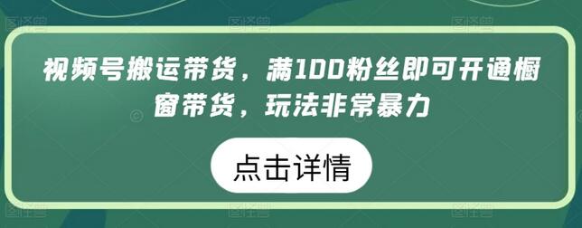 视频号搬运带货，满100粉丝即可开通橱窗带货，玩法非常暴力-墨韵博客