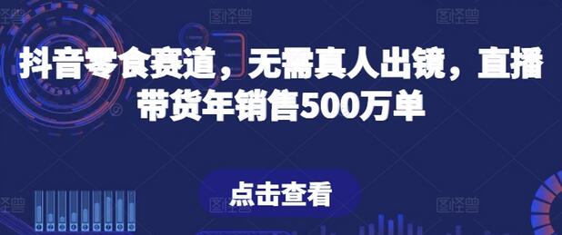 抖音零食赛道，无需真人出镜，直播带货年销售500万单-墨韵博客
