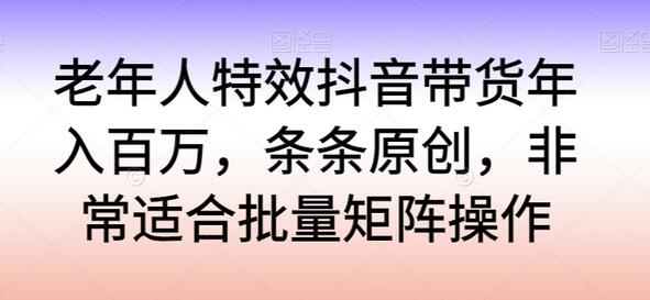 老年人特效抖音带货年入百万，条条原创，非常适合批量矩阵操作-墨韵博客