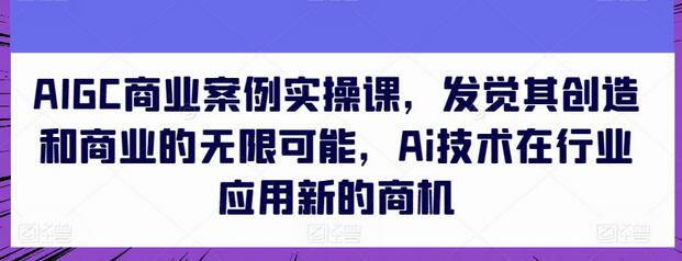 AIGC商业案例实操课，发觉其创造和商业的无限可能，Ai技术在行业应用新的商机-墨韵博客