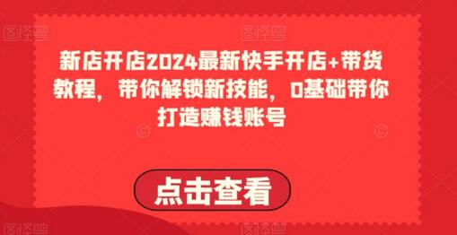 2024最新快手开店+带货教程，带你解锁新技能，0基础带你打造赚钱账号-墨韵博客