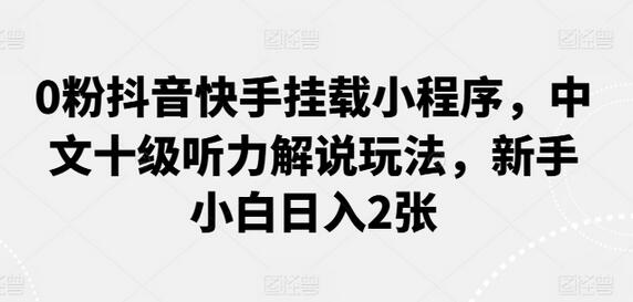 0粉抖音快手挂载小程序，中文十级听力解说玩法，新手小白日入2张-墨韵博客