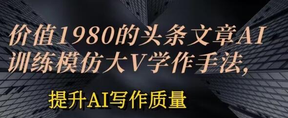 价值1980头条文章AI投喂训练模仿大v写作手法，提升AI写作质量-墨韵博客