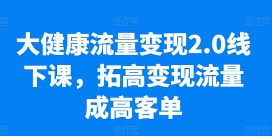 大健康流量变现2.0线下课，​拓高变现流量成高客单，业绩10倍增长，低粉高变现，只讲落地实操-墨韵博客