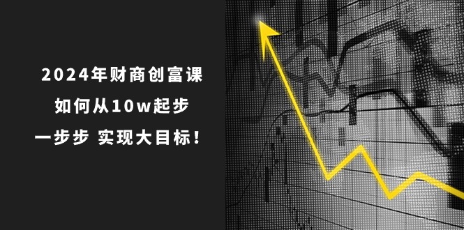 （10947期）2024年 财商-创富课：如何从10w起步，一步步 实现大目标！-墨韵博客
