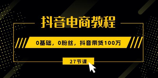 （10949期）抖音电商教程：0基础，0粉丝，抖音带货100万（27节视频课）-墨韵博客