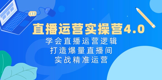 （10950期）直播运营实操营4.0：学会直播运营逻辑，打造爆量直播间，实战精准运营-墨韵博客