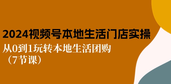 （10969期）2024视频号短视频本地生活门店实操：从0到1玩转本地生活团购（7节课）-墨韵博客