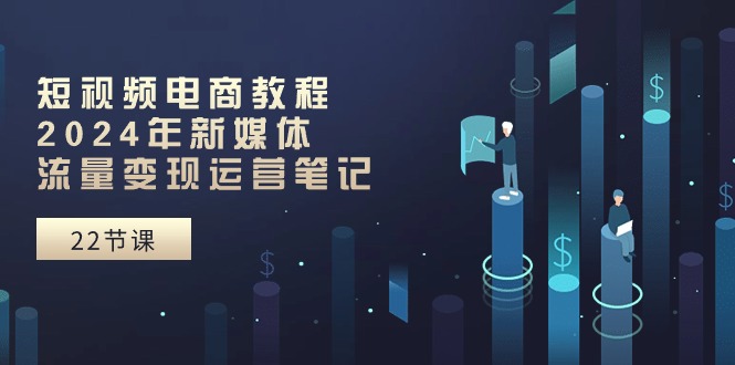 （10957期）短视频电商教程：2024年新媒体流量变现运营笔记（25节课）-墨韵博客