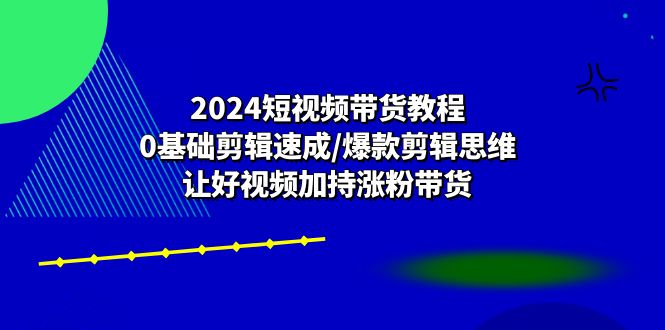 （10982期）2024短视频带货教程：0基础剪辑速成/爆款剪辑思维/让好视频加持涨粉带货-墨韵博客