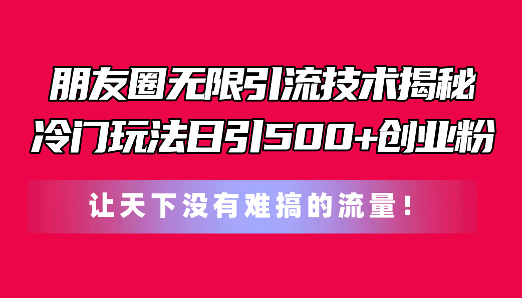 （11031期）朋友圈无限引流技术揭秘，一个冷门玩法日引500+创业粉，让天下没有难搞…-墨韵博客