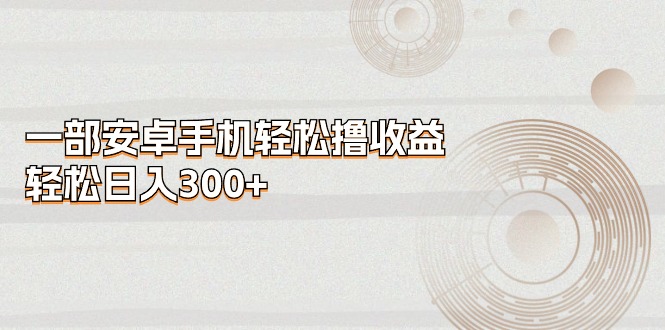 （11020期）一部安卓手机轻松撸收益，轻松日入300+-墨韵博客