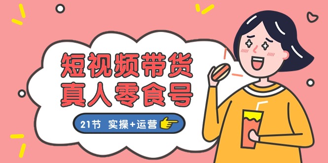 （11056期）短视频带货&真人零食号：更全面的零食带货教程：21节 实操+运营-墨韵博客