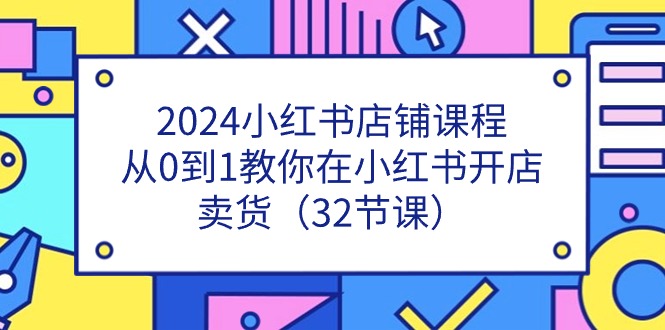 （11114期）2024小红书店铺课程，从0到1教你在小红书开店卖货（32节课）-墨韵博客