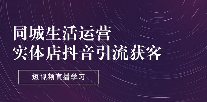 （11165期）同城生活运营-实体店抖音引流获客：短视频直播学习（9节课）-墨韵博客