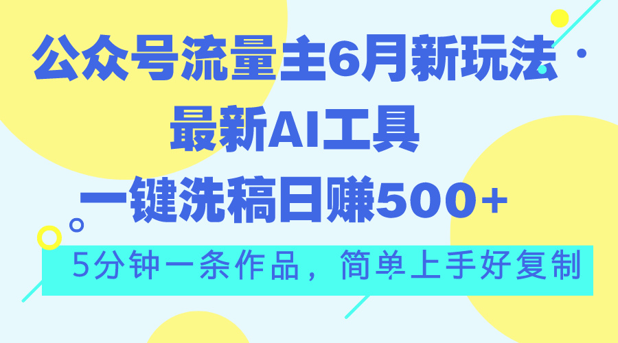 （11191期）公众号流量主6月新玩法，最新AI工具一键洗稿单号日赚500+，5分钟一条作…-墨韵博客