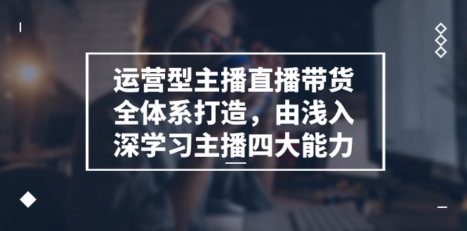 （11214期）运营型 主播直播带货全体系打造，由浅入深学习主播四大能力（9节）-墨韵博客
