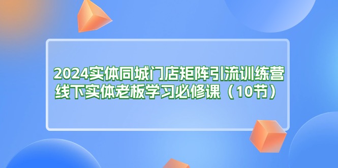 （11258期）2024实体同城门店矩阵引流训练营，线下实体老板学习必修课（10节）-墨韵博客