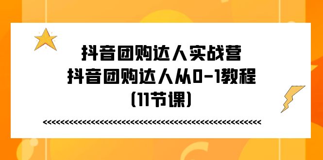 （11255期）抖音团购达人实战营，抖音团购达人从0-1教程（11节课）-墨韵博客