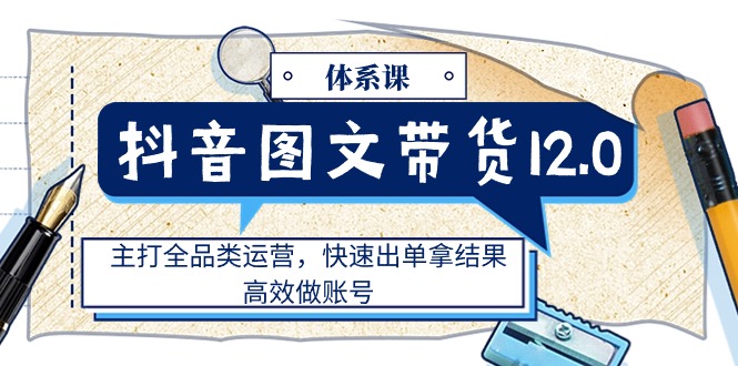（11276期）抖音图文带货12.0体系课，主打全品类运营，快速出单拿结果，高效做账号-墨韵博客