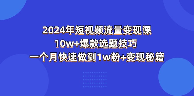 （11299期）2024年短视频-流量变现课：10w+爆款选题技巧 一个月快速做到1w粉+变现秘籍-墨韵博客