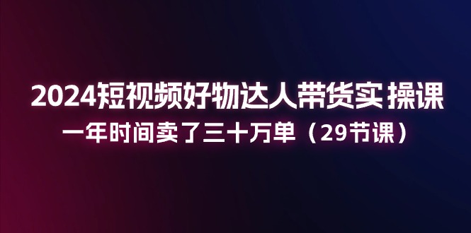 （11289期）2024短视频好物达人带货实操课：一年时间卖了三十万单（29节课）-墨韵博客