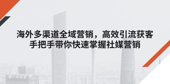（11286期）海外多渠道 全域营销，高效引流获客，手把手带你快速掌握社媒营销-墨韵博客