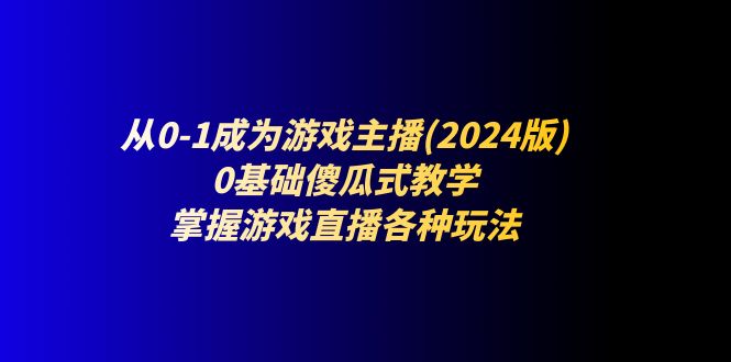 （11318期）从0-1成为游戏主播(2024版)：0基础傻瓜式教学，掌握游戏直播各种玩法-墨韵博客