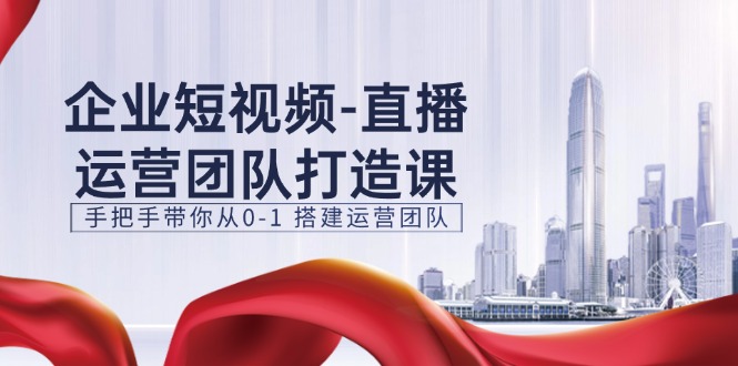 （11350期）企业短视频-直播运营团队打造课，手把手带你从0-1 搭建运营团队-15节-墨韵博客