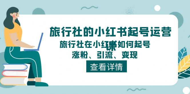 （11419期）旅行社的小红书起号运营课，旅行社在小红书如何起号、涨粉、引流、变现-墨韵博客