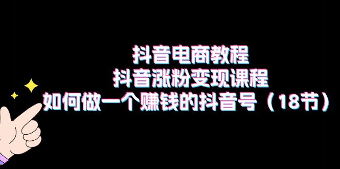 （11436期）抖音电商教程：抖音涨粉变现课程：如何做一个赚钱的抖音号（18节）-墨韵博客