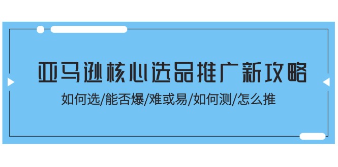 （11434期）亚马逊核心选品推广新攻略！如何选/能否爆/难或易/如何测/怎么推-墨韵博客