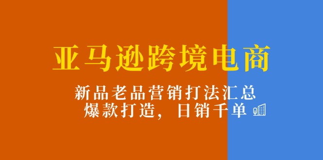 （11433期）亚马逊跨境电商：新品老品营销打法汇总，爆款打造，日销千单-墨韵博客