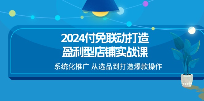 （11458期）2024付免联动-打造盈利型店铺实战课，系统化推广 从选品到打造爆款操作-墨韵博客