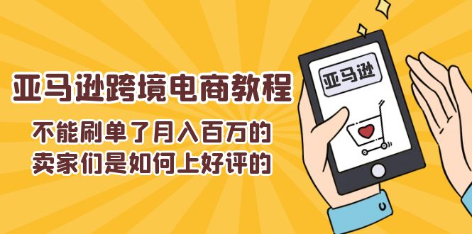 （11455期）不能s单了月入百万的卖家们是如何上好评的，亚马逊跨境电商教程-墨韵博客