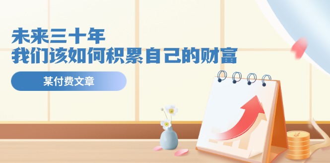（11480期）某公众号付费文《未来三十年，我们该如何积累自己的财富》-墨韵博客
