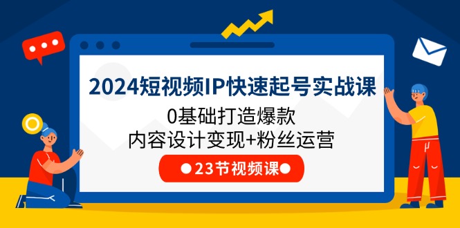 （11493期）2024短视频IP快速起号实战课，0基础打造爆款内容设计变现+粉丝运营(23节)-墨韵博客