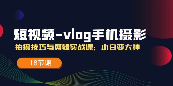 （11518期）短视频-vlog手机摄影：拍摄技巧与剪辑实战课：小白变大神（18节课）-墨韵博客